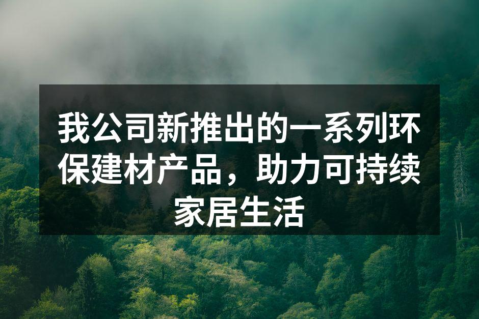 我公司新推出的一系列环保建材产品，助力可持续家居生活