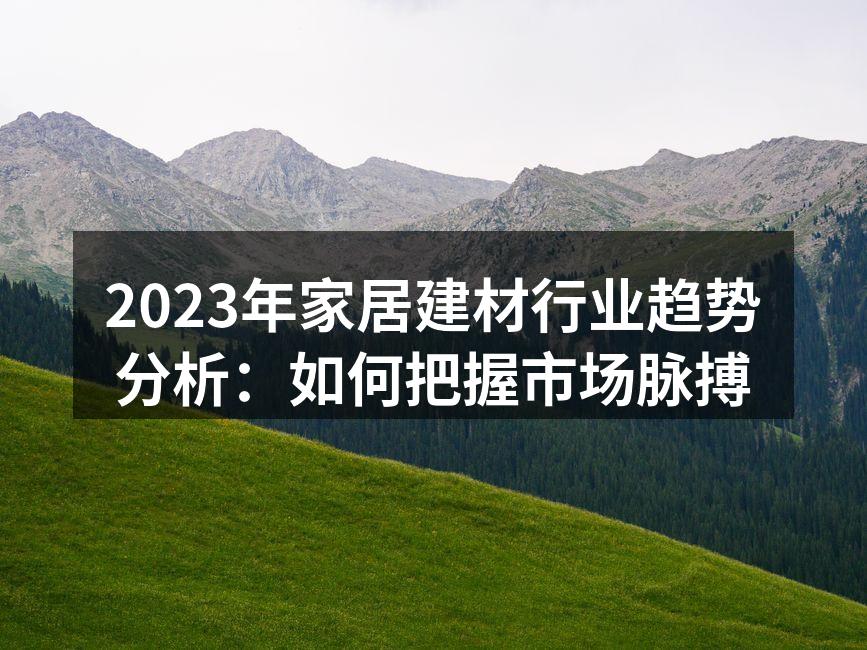 2023年家居建材行业趋势分析：如何把握市场脉搏